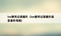 ios聊天记录图片（ios聊天记录图片语音备份电脑）