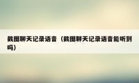 截图聊天记录语音(截图聊天记录语音能听到吗)