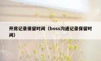 开房记录保留时间（boss沟通记录保留时间）