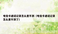 电信卡通话记录怎么查不到（电信卡通话记录怎么查不到了）