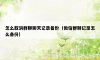 怎么取消群聊聊天记录备份（微信群聊记录怎么备份）