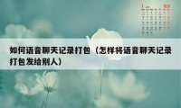 如何语音聊天记录打包（怎样将语音聊天记录打包发给别人）