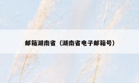 邮箱湖南省（湖南省电子邮箱号）