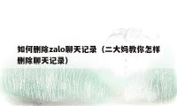 如何删除zalo聊天记录（二大妈教你怎样删除聊天记录）