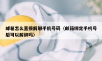 邮箱怎么直接解绑手机号码（邮箱绑定手机号后可以解绑吗）