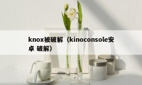 knox被破解（kinoconsole安卓 破解）