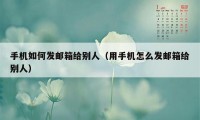 手机如何发邮箱给别人（用手机怎么发邮箱给别人）