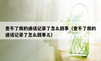 查不了我的通话记录了怎么回事（查不了我的通话记录了怎么回事儿）