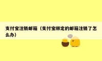 支付宝注销邮箱（支付宝绑定的邮箱注销了怎么办）