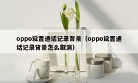 oppo设置通话记录背景（oppo设置通话记录背景怎么取消）