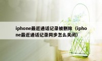 iphone最近通话记录被删除（iphone最近通话记录同步怎么关闭）