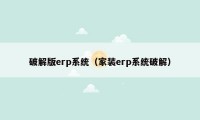 破解版erp系统（家装erp系统破解）