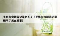 手机淘宝聊天记录删不了（手机淘宝聊天记录删不了怎么回事）