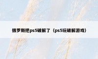 俄罗斯把ps5破解了（ps5玩破解游戏）