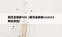 魔百盒破解304（魔百盒破解cm2112刷机教程）