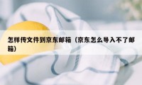 怎样传文件到京东邮箱（京东怎么导入不了邮箱）