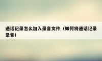 通话记录怎么加入录音文件（如何将通话记录录音）