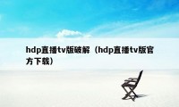 hdp直播tv版破解（hdp直播tv版官方下载）