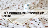 橙光破解游戏最新2022（橙光游戏破解完整2021）