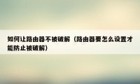 如何让路由器不被破解（路由器要怎么设置才能防止被破解）