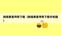 网络黑客传奇下载（网络黑客传奇下载手机版）