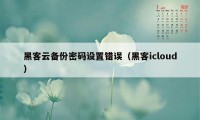 黑客云备份密码设置错误（黑客icloud）