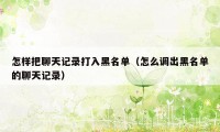 怎样把聊天记录打入黑名单（怎么调出黑名单的聊天记录）