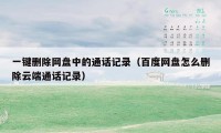 一键删除网盘中的通话记录（百度网盘怎么删除云端通话记录）