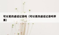 可以更改通话记录吗（可以更改通话记录吗苹果）