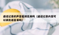 通话记录的声音能调出来吗（通话记录内容可以调出语音来吗）