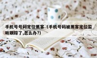 手机号号码定位黑客（手机号码被黑客定位监听跟踪了,怎么办?）