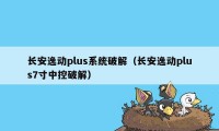 长安逸动plus系统破解（长安逸动plus7寸中控破解）