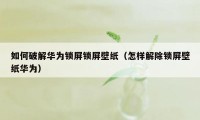 如何破解华为锁屏锁屏壁纸（怎样解除锁屏壁纸华为）