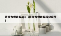 紫微大师破解app（紫微大师破解版公众号）