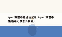 ipad微信不能通话记录（ipad微信不能通话记录怎么恢复）