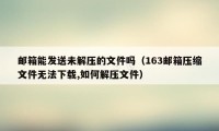 邮箱能发送未解压的文件吗（163邮箱压缩文件无法下载,如何解压文件）