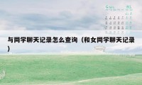 与同学聊天记录怎么查询（和女同学聊天记录）