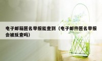 电子邮箱匿名举报能查到（电子邮件匿名举报会被反查吗）