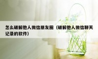 怎么破解他人微信朋友圈（破解他人微信聊天记录的软件）