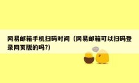 网易邮箱手机扫码时间（网易邮箱可以扫码登录网页版的吗?）