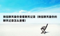 微信聊天备份查看聊天记录（微信聊天备份的聊天记录怎么查看）