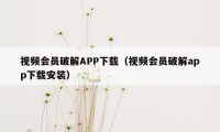 视频会员破解APP下载（视频会员破解app下载安装）