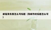 邮箱发东西怎么写标题（发邮件的标题怎么写）