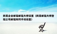 网易企业邮箱邮箱大师设置（网易邮箱大师登陆公司邮箱如何手动设置）