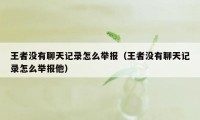 王者没有聊天记录怎么举报（王者没有聊天记录怎么举报他）