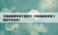 天搜破解版苹果下载软件（天搜破解版苹果下载软件安全吗）