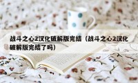 战斗之心2汉化破解版完结（战斗之心2汉化破解版完结了吗）