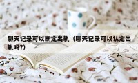 聊天记录可以断定出轨（聊天记录可以认定出轨吗?）