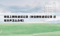 微信上删除通话记录（微信删除通话记录 还有铃声怎么办呢）