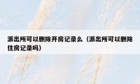 派出所可以删除开房记录么（派出所可以删除住房记录吗）